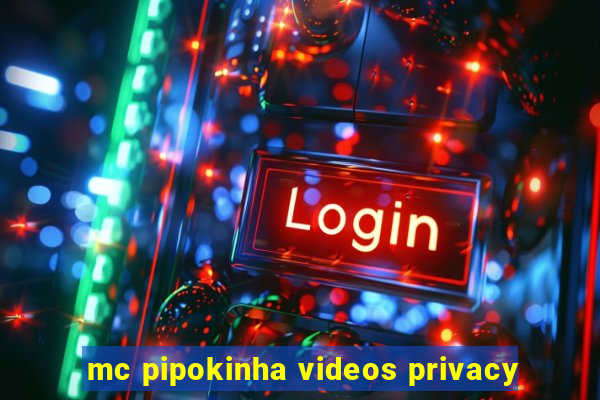 mc pipokinha videos privacy